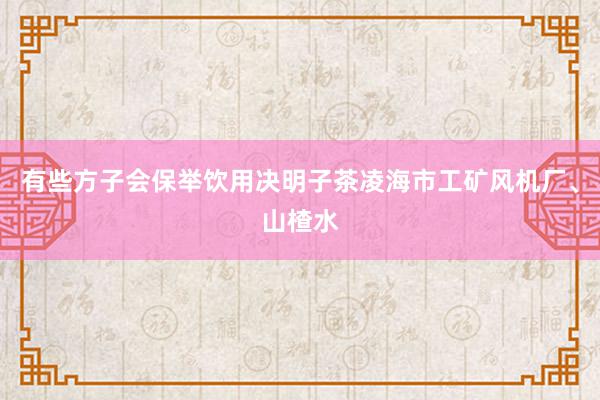 有些方子会保举饮用决明子茶凌海市工矿风机厂、山楂水